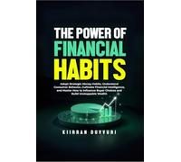 The Power of Financial Habits: Adopt Strategic Money Habits, Understand Consumer Behavior, Cultivate Financial Intelligence, and Master How to Influence Buyer Choices and Build Unstoppable Wealth