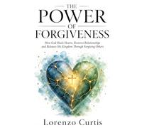 THE POWER OF FORGIVENESS: How God Heals Hearts, Restores Relationships and Releases His Kingdom Through Forgiving Others