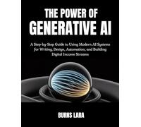 The Power of Generative AI: A Step-by-Step Guide to Using Modern AI Systems for Writing, Design, Automation, and Building Digital Income Streams