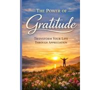 The Power of Gratitude: Transform Your Life Through Appreciation: A Practical Guide to Happiness, Resilience and Inner Peace