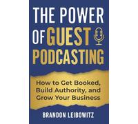 The Power of Guest Podcasting: How to Get Booked, Build Authority, and Grow Your Business