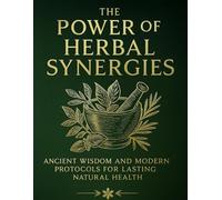 The Power of Herbal Synergies; Ancient Wisdom and Modern Protocols for Lasting Natural Health