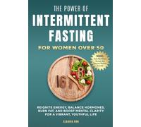 The Power of Intermittent Fasting for Women Over 50: Reignite Energy, Balance Hormones, Burn Fat, and Boost Mental Clarity For A Vibrant, Youthful Life