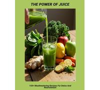 The Power Of Juice: 150+ Mouthwatering Recipes For Detox And Nourishment