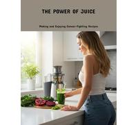 The Power Of Juice: Making And Enjoying Cancer-Fighting Recipes