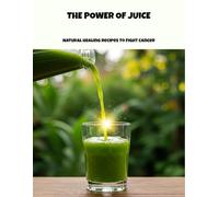 The Power Of Juice: Natural Healing Recipes To Fight Cancer
