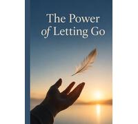 The Power of Letting Go: Break Free from Emotional Baggage, Heal Old Wounds, Reclaim Your Inner Peace, and Create a Life Defined by Growth, Freedom, and New Beginnings