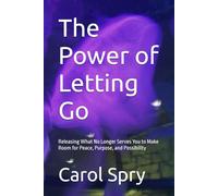 The Power of Letting Go: Releasing What No Longer Serves You to Make Room for Peace, Purpose, and Possibility