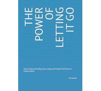 THE POWER OF LETTING IT GO: How to Stop Controlling, Start Living, and Finally Find Peace in a Chaotic World
