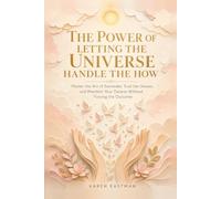 The Power of Letting the Universe Handle the How: Master the Art of Surrender, Trust the Unseen, and Manifest Your Desires Without Forcing the Outcome
