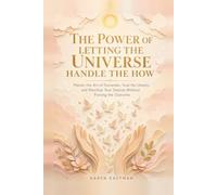 The Power of Letting the Universe Handle the How: Master the Art of Surrender, Trust the Unseen, and Manifest Your Desires Without Forcing the Outcome