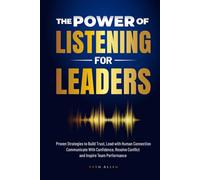 The Power of Listening for Leaders: Proven Strategies to Build Trust, Lead with Human Connection, Resolve Conflict, Communicate with Confidence, and Inspire Team Performance