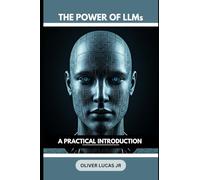 The Power Of LLMs: A Practical Introduction: 3 (Unlocking the Power of Language: An Exploration of Large Language Models)