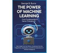 The Power of Machine Learning: From Fundamentals to Game-Changing AI: Gain insight into the History, Understand the Key Algorithms, Applications, and ... Perplexity AI & the Future of Smart Tools)