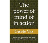The power of mind of in action: How to align faith, desire, and action to create the life you were born to live