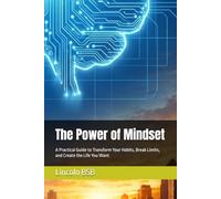 The Power of Mindset: A Practical Guide to Transform Your Habits, Break Limits, and Create the Life You Want