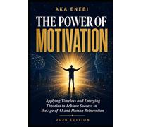 The Power Of Motivation: Applying Timeless and Emerging Theories to Achieve Success in the Age of AI and Human Reinvention