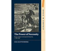 The Power of Necessity: Reason of State in the Spanish Monarchy, c. 1590-1650: 144 (Ideas in Context, Series Number 144)