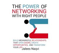 The Power of Networking with the right people: Build Relationships that open doors, create Opportunities, and Transform Your Life