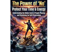 The Power of 'No': Protect Your Time & Energy: Understanding the Hidden Costs of People-Pleasing and Permission for Self-Preservation