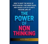 The Power of Non-Thinking: How to Stop Overthinking, Master Inner Calm, and Create a Life of Clarity, Confidence, and Joy.