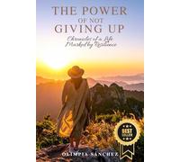 THE POWER OF NOT GIVING UP: Chronicles of a Life Marked by Resilience