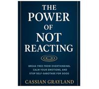 The Power of Not Reacting: BREAK FREE FROM OVERTHINKING, CALM YOUR EMOTIONS, AND STOP SELF-SABOTAGE FOR GOOD