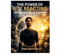 THE POWER OF NOT REACTING: Emotional Discipline and Self-Control to Stop Overthinking and Stay Calm in Chaos