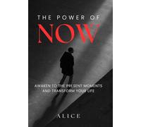 THE POWER OF NOW: Awaken To The Present Moments And Transform Your Life