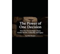 The Power of One Decision: How One Person’s Right Choice Creates Results, Leadership, and Legacy