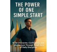 The Power of One Simple Start: Build Character, Confidence, and Momentum Through Small Acts of Daily Discipline