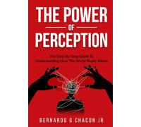 The Power Of Perception: The Step By Step Guide To Understanding How The World Really Works