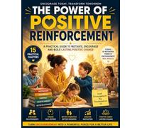 The Power of Positive Reinforcement: How to Transform Your Habits, Relationships, and Self-Esteem: A Practical and Inspiring Guide for Parents, Teachers, Managers, and More