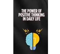 The Power of Positive Thinking in Daily Life: Transform Your Mindset, Boost Your Happiness, and Create a Life You Love