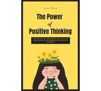 THE POWER OF POSITIVE THINKING: Unlocking Joy, Resilience and Success Through the Transformative Force of Optimism