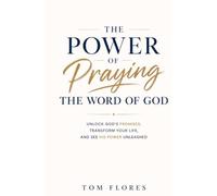 The Power Of Praying The Word of God: UNLOCK GOD'S PROMISES, TRANSFORM YOUR LIFE, AND SEE GOD'S POWER UNLEASHED