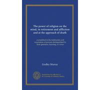 The power of religion on the mind, in retirement and affliction and at the approach of death: exemplified in the testimonies and experiences of ... by their greatness, learning, or virtue