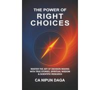 THE POWER OF RIGHT CHOICES: MASTER THE ART OF DECISION MAKING WITH TRUE STORIES, SPIRITUAL WISDOM & SCIENTIFIC RESEARCH