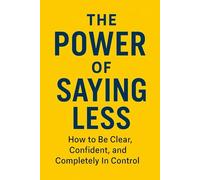 The Power of Saying Less: How to Be Clear, Confident, and Completely In Control