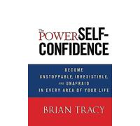The Power of Self-Confidence: Become Unstoppable, Irresistible, and Unafraid in Every Area of Your Life