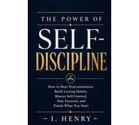 The Power of Self-Discipline: How to Beat Procrastination, Build Lasting Habits, Master Self-Control, Stay Focused, and Finish What You Start