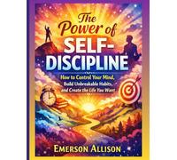 The Power of Self-Discipline: How to Control Your Mind, Build Unbreakable Habits, and Create the Life You Want