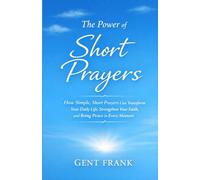 The Power of Short Prayers: How Simple, Short Prayers Can Transform Your Daily Life, Strengthen Your Faith, and Bring Peace in Every Moment