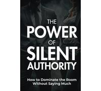 The Power of Silent Authority: Dominate the Room Without Saying Much (The Sales Warfare Arsenal)