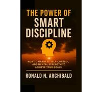 THE POWER OF SMART DISCIPLINE: How to Harness Self-Control and Mental Strength to Achieve Your Goals