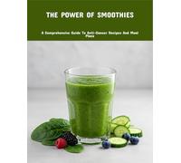 The Power Of Smoothies: A Comprehensive Guide To Anti-Cancer Recipes And Meal Plans