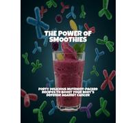 The Power Of Smoothies: Forty Delicious Nutrient-Packed Recipes To Boost Your Body'S Defense Against Cancer