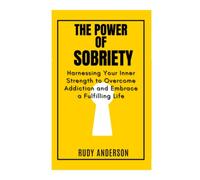 THE POWER OF SOBRIETY: Harnessing Your Inner Strength to Overcome Addiction and Embrace a Fulfilling Life