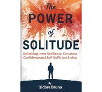 The Power Of Solitude: Unlocking Inner Resilience, Conscious Confidence And Self Sufficient Living