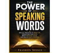 THE POWER OF SPEAKING WORDS: Biblical Principles to Speak Life, Strengthen Your Faith, Break Negative Cycles, and Walk in God's Promises